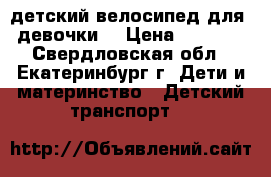 детский велосипед для  девочки  › Цена ­ 1 200 - Свердловская обл., Екатеринбург г. Дети и материнство » Детский транспорт   